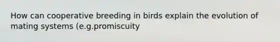 How can cooperative breeding in birds explain the evolution of mating systems (e.g.promiscuity