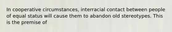 In cooperative circumstances, interracial contact between people of equal status will cause them to abandon old stereotypes. This is the premise of