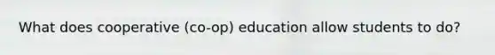 What does cooperative (co-op) education allow students to do?