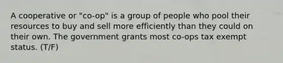 A cooperative or "co-op" is a group of people who pool their resources to buy and sell more efficiently than they could on their own. The government grants most co-ops tax exempt status. (T/F)