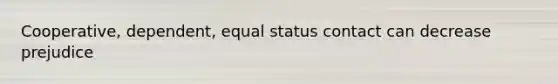 Cooperative, dependent, equal status contact can decrease prejudice