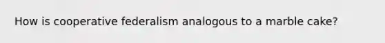 How is cooperative federalism analogous to a marble cake?