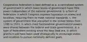 Cooperative federalism is best defined as a. a centralized system of government in which lower levels of government have little power independent of the national government. b. a form of federalism in which Congress imposes legislation on states and localities, requiring them to meet national standards. c. the system of government that prevailed in the United States from 1789 to 1937, in which most fundamental governmental powers were shared between the federal and state governments. d. a type of federalism existing since the New Deal era, in which grants-in-aid have been used strategically to encourage states and localities to pursue nationally defined goals.