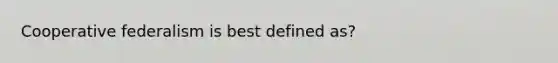 Cooperative federalism is best defined as?