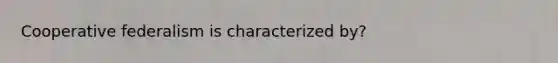 Cooperative federalism is characterized by?