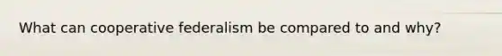 What can cooperative federalism be compared to and why?