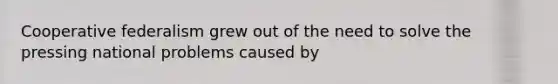 Cooperative federalism grew out of the need to solve the pressing national problems caused by