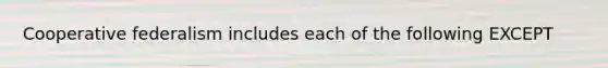 Cooperative federalism includes each of the following EXCEPT