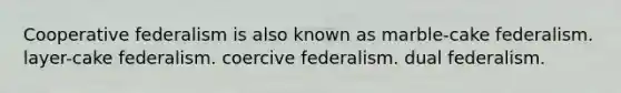 Cooperative federalism is also known as marble-cake federalism. layer-cake federalism. coercive federalism. dual federalism.