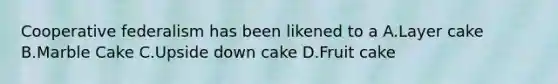 Cooperative federalism has been likened to a A.Layer cake B.Marble Cake C.Upside down cake D.Fruit cake