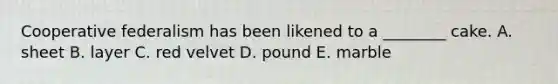 Cooperative federalism has been likened to a ________ cake. A. sheet B. layer C. red velvet D. pound E. marble
