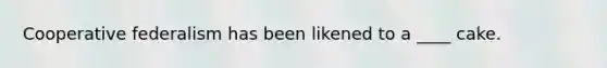 Cooperative federalism has been likened to a ____ cake.