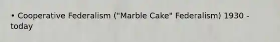 • Cooperative Federalism ("Marble Cake" Federalism) 1930 - today