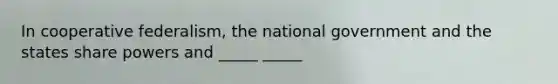 In cooperative federalism, the national government and the states share powers and _____ _____