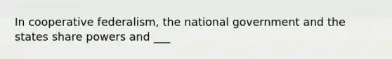 In cooperative federalism, the national government and the states share powers and ___