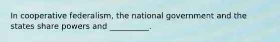 In cooperative federalism, the national government and the states share powers and __________.