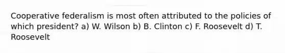 Cooperative federalism is most often attributed to the policies of which president? a) W. Wilson b) B. Clinton c) F. Roosevelt d) T. Roosevelt