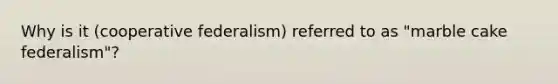 Why is it (cooperative federalism) referred to as "marble cake federalism"?