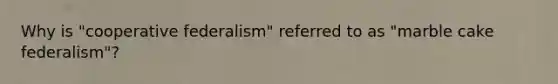 Why is "cooperative federalism" referred to as "marble cake federalism"?