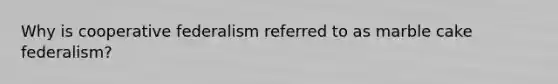 Why is cooperative federalism referred to as marble cake federalism?