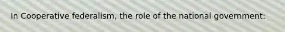 In Cooperative federalism, the role of the national government: