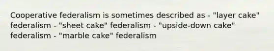 Cooperative federalism is sometimes described as - "layer cake" federalism - "sheet cake" federalism - "upside-down cake" federalism - "marble cake" federalism