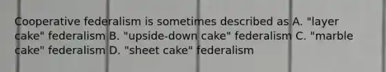 Cooperative federalism is sometimes described as A. "layer cake" federalism B. "upside-down cake" federalism C. "marble cake" federalism D. "sheet cake" federalism