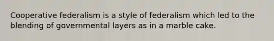 Cooperative federalism is a style of federalism which led to the blending of governmental layers as in a marble cake.