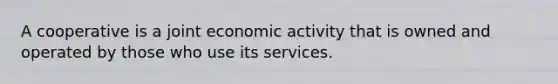 A cooperative is a joint economic activity that is owned and operated by those who use its services.