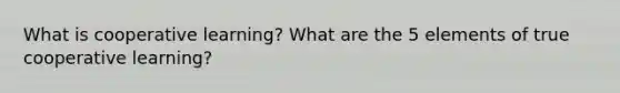 What is cooperative learning? What are the 5 elements of true cooperative learning?