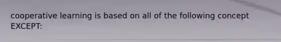 cooperative learning is based on all of the following concept EXCEPT: