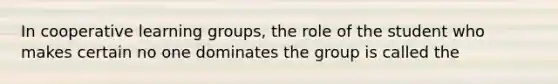 In cooperative learning groups, the role of the student who makes certain no one dominates the group is called the