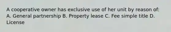 A cooperative owner has exclusive use of her unit by reason of: A. General partnership B. Property lease C. Fee simple title D. License