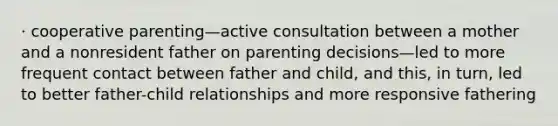 · cooperative parenting—active consultation between a mother and a nonresident father on parenting decisions—led to more frequent contact between father and child, and this, in turn, led to better father-child relationships and more responsive fathering