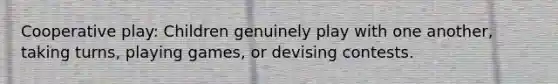 Cooperative play: Children genuinely play with one another, taking turns, playing games, or devising contests.