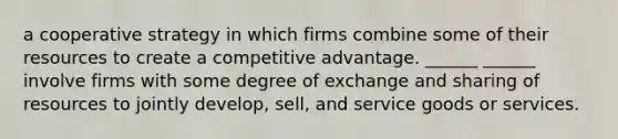 a cooperative strategy in which firms combine some of their resources to create a competitive advantage. ______ ______ involve firms with some degree of exchange and sharing of resources to jointly develop, sell, and service goods or services.