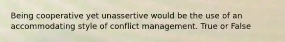 Being cooperative yet unassertive would be the use of an accommodating style of conflict management. True or False