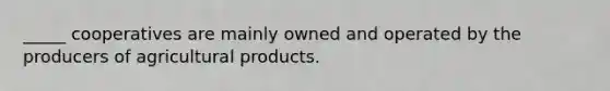 _____ cooperatives are mainly owned and operated by the producers of agricultural products.