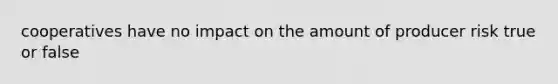 cooperatives have no impact on the amount of producer risk true or false