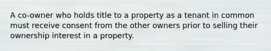 A co-owner who holds title to a property as a tenant in common must receive consent from the other owners prior to selling their ownership interest in a property.