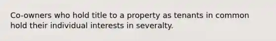 Co-owners who hold title to a property as tenants in common hold their individual interests in severalty.