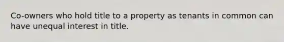 Co-owners who hold title to a property as tenants in common can have unequal interest in title.