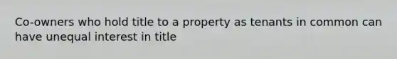 Co-owners who hold title to a property as tenants in common can have unequal interest in title