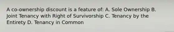 A co-ownership discount is a feature of: A. Sole Ownership B. Joint Tenancy with Right of Survivorship C. Tenancy by the Entirety D. Tenancy in Common