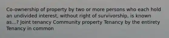 Co-ownership of property by two or more persons who each hold an undivided interest, without right of survivorship, is known as...? Joint tenancy Community property Tenancy by the entirety Tenancy in common