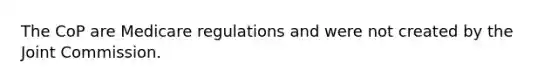 The CoP are Medicare regulations and were not created by the Joint Commission.