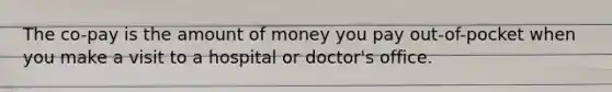 The co-pay is the amount of money you pay out-of-pocket when you make a visit to a hospital or doctor's office.