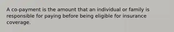 A co-payment is the amount that an individual or family is responsible for paying before being eligible for insurance coverage.