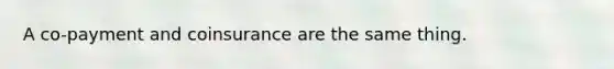 A co-payment and coinsurance are the same thing.