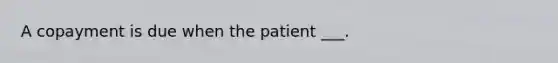 A copayment is due when the patient ___.